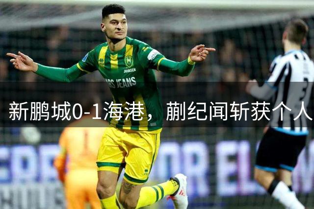 新鹏城0-1海港，蒯纪闻斩获个人中超首球，武磊献助攻